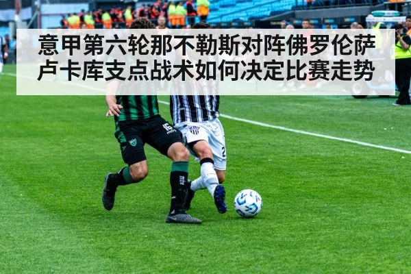 意甲第六轮那不勒斯对阵佛罗伦萨卢卡库支点战术如何决定比赛走势
