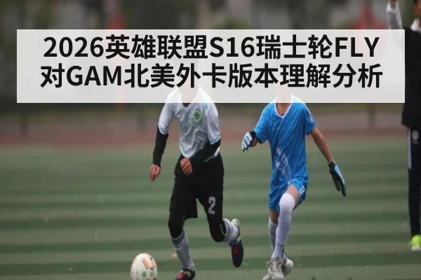 2026英雄联盟S16瑞士轮FLY对GAM北美外卡版本理解分析