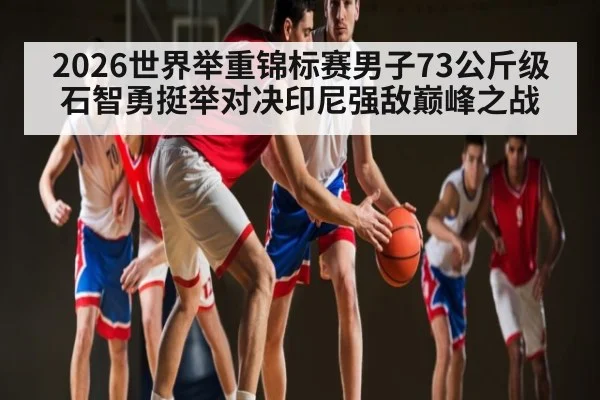 2026世界举重锦标赛男子73公斤级石智勇挺举对决印尼强敌巅峰之战