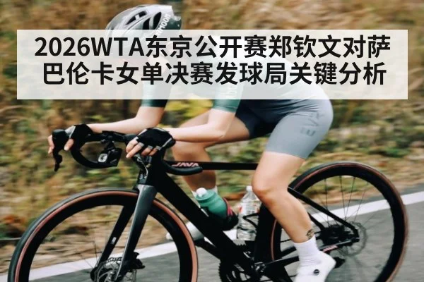 2026WTA东京公开赛郑钦文对萨巴伦卡女单决赛发球局关键分析