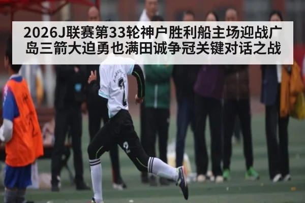 2026J联赛第33轮神户胜利船主场迎战广岛三箭大迫勇也满田诚争冠关键对话之战