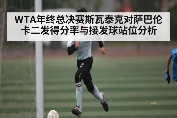 WTA年终总决赛斯瓦泰克对萨巴伦卡二发得分率与接发球站位分析