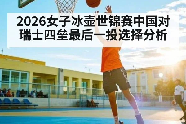 2026女子冰壶世锦赛中国对瑞士四垒最后一投选择分析